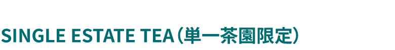 SINGLE ESTATE TEA（単一茶園限定）