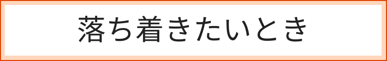 落ち着きたい時